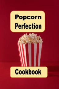 Title: Popcorn Perfection Cookbook: Sweet, Salty and Savory Popcorn Snack Recipes for Everyone, Author: Katy Lyons