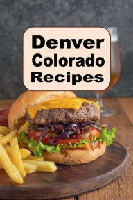 Title: Denver Colorado Recipes: A Mile High Cookbook with Recipes for Denver Omelet, Bison, Colorado Pizza and Much More, Author: Katy Lyons