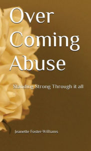 Title: Over Coming Abuse: Standing Strong Through It All, Author: Jeanette Foster-Williams