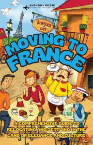 Title: Moving to France: A Comprehensive Guide to Relocating and Settling in the Land of Elegance and Culture, Author: Anthony Russo