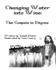 Title: Changing Water into Wine: The Gospels in Rhyme, Author: Joseph Muller