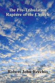 Title: The Pre-Tribulation Rapture of The Church: Pre-Millennial View, Author: Robert John Recchio
