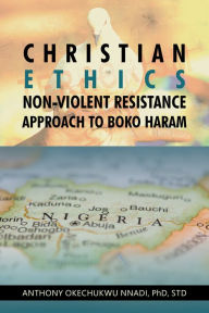 Title: Christian Ethics Non-violent Resistance Approach to Boko Haram, Author: Anthony Okechukwu Nnadi PhD STD