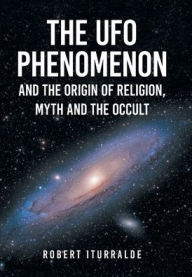 Title: The UFO Phenomenon and the Origin of Religion, Myth and The Occult, Author: Robert Iturralde