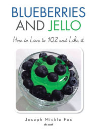 Title: Blueberries and Jello: How to Live to 102 and Like it, Author: Joseph Mickle Fox