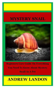 Title: Mystery Snail: Beginners Care Guide On Everything You Need To Know About Mystery Snail As A Pet, Author: Andrew Landon