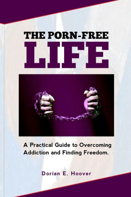 The Porn Free Life A Practical Guide To Overcoming Addiction And