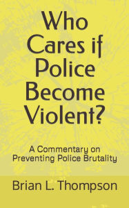 Title: Who Cares if Police Become Violent?: A Commentary on Preventing Police Brutality, Author: Brian L Thompson