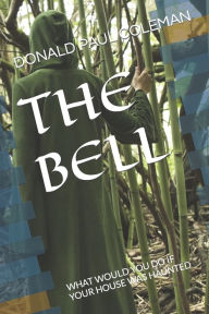 Title: THE BELL: WHAT WOULD YOU DO IF YOUR HOUSE WAS HAUNTED, Author: DONALD PAUL COLEMAN