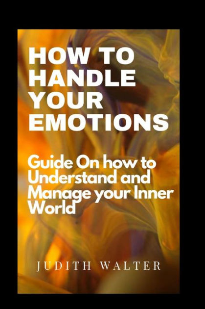 How To Handle Your Emotions Better HOW TO HANDLE YOUR EMOTIONS: Guide On How To understand and manage your