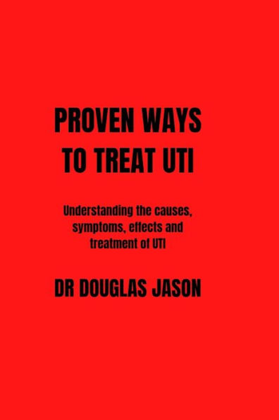 PROVEN WAYS TO TREAT UTI: Understanding the causes, symptoms, effects and treatment of UTI