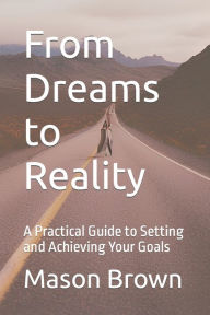 Title: From Dreams to Reality: A Practical Guide to Setting and Achieving Your Goals, Author: Mason Brown