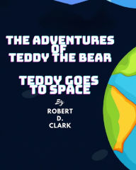 Title: The Adventures of Teddy the Bear: Teddy Goes to Space, Author: Robert D Clark