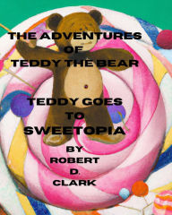 Title: The Adventures of Teddy the Bear: Teddy Goes to Sweetopia, Author: Robert D Clark