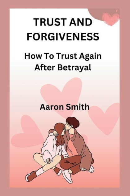 trust-and-forgiveness-how-to-trust-again-after-betrayal-by-aaron-smith