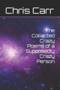 Title: The Collected Crazy Poems of a Supposedly Crazy Person, Author: Chris Carr