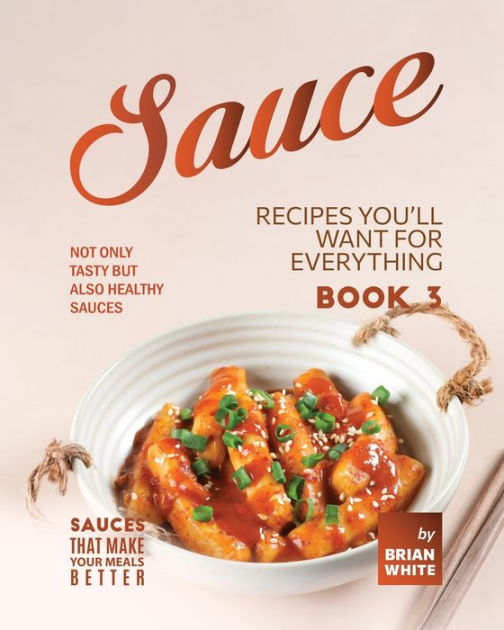 Sauce Recipes You'll Want for Everything Book 3 Not Only Tasty but