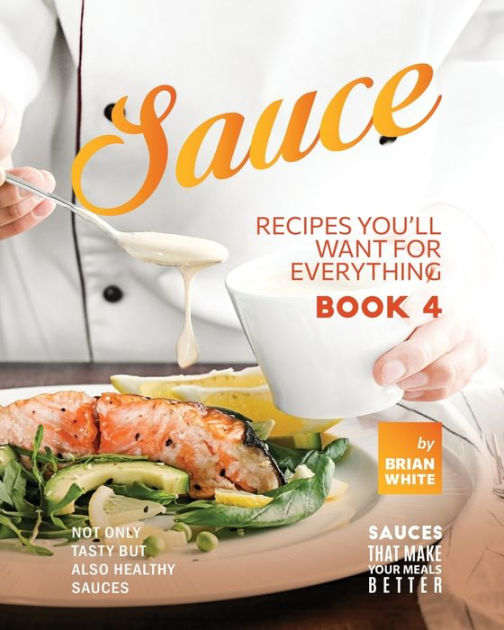 Sauce Recipes You'll Want for Everything Book 4 Not Only Tasty but