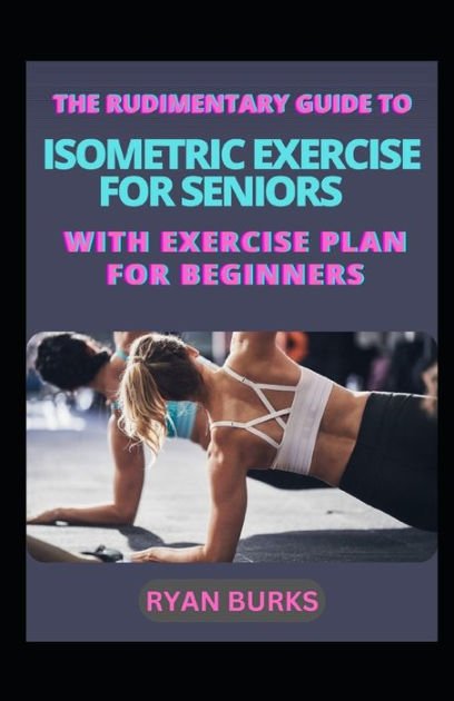 The Rudimentary Guide To Isometric Exercise For Seniors With Exercise Plan For Beginners By Ryan