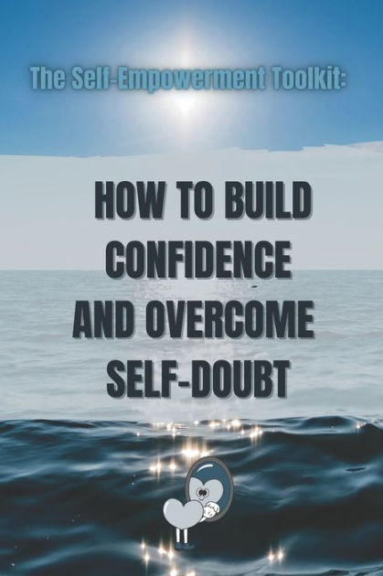 The Self-empowerment Toolkit: How To Build Confidence And Overcome Self 