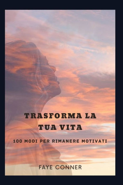 Trasforma La Tua Vita 100 Modi Per Rimanere Motivati By FAYE CONNER