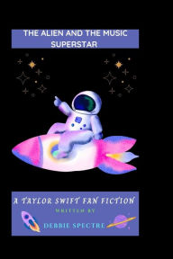 Title: THE ALIEN AND THE MUSIC SUPERSTAR: A Taylor Swift Fan Fiction, Author: Debbie Spectre