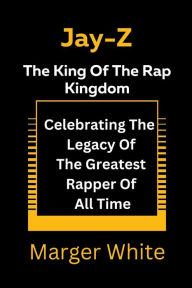 Title: Jay-z The King Of The Rap Kingdom: Celebrating The Legacy Of The Greatest Rapper Of All Time, Author: Marger White