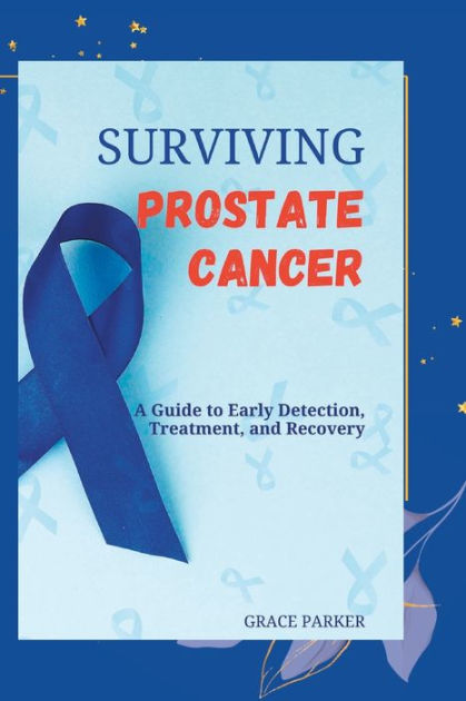 Surviving Prostate Cancer A Guide To Early Detection Treatment And Recovery By Grace Parker