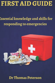 Title: FIRST AID GUIDE: Essential Knowledge and Skills for Responding to Emergencies, Author: Dr Thomas Peterson
