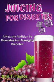 Title: Juicing For Diabetes: : A Healthy Addition To Reversing And Managing Diabetes, Author: Ann T. Taylor