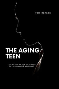 Title: The Aging Teen: Practical Life theory for teen to grow into adulthood, Author: Tom Hanson