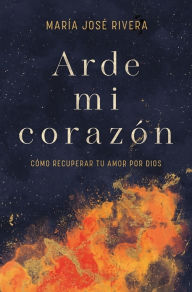 Title: Arde mi corazón: Cómo recuperar tu amor por Dios, Author: María José Rivera