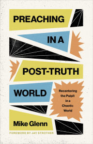 Title: Preaching in a Post-Truth World: Recentering the Pulpit in a Chaotic World, Author: Mike Glenn