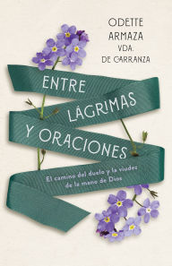 Title: Entre lágrimas y oraciones: El camino del duelo y la viudez de la mano de Dios, Author: Odette Armaza Vda. de Carranza