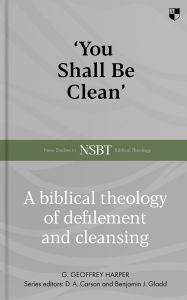Title: 'You Shall Be Clean': A Biblical Theology of Defilement and Cleansing, Author: Geoffrey Harper
