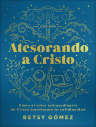 Title: Atesorando a Cristo: Cómo el valor extraordinario de Cristo transforma tu cotidianidad, Author: Gómez Betsy