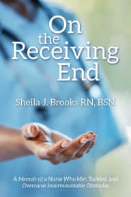 Title: On the Receiving End: A Memoir of a Nurse Who Met, Tackled, and Overcame Insurmountable Obstacles, Author: Sheila J. Brooks RN BSN