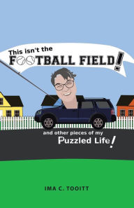 Title: This isn't the FOOTBALL FIELD!: and other pieces of my Puzzled Life!, Author: Ima C Tooitt