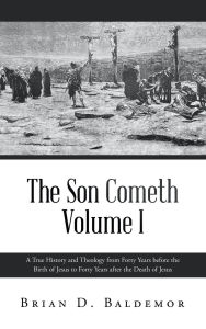 Title: The Son Cometh Volume I: A True History and Theology from Forty Years before the Birth of Jesus to Forty Years after the Death of Jesus, Author: Brian D Baldemor