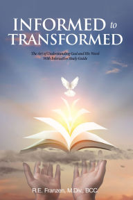 Title: Informed to Transformed: The Art of Understanding God and His Word With Interactive Study Guide, Author: R.E. Franzen M.Div. BCC.