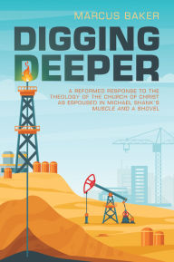 Title: Digging Deeper: A Reformed Response to the Theology of the Church of Christ as Espoused in Michael Shank's Muscle and a Shovel, Author: Marcus Baker