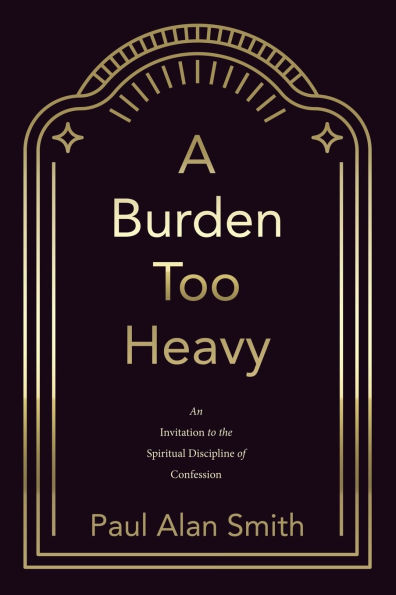 A Burden Too Heavy: An Invitation to the Spiritual Discipline of Confession