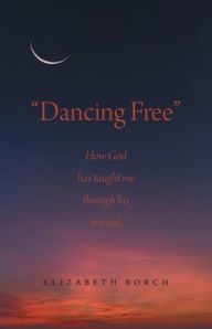 Title: Dancing Free: How God has taught me through his animals, Author: Elizabeth Borch