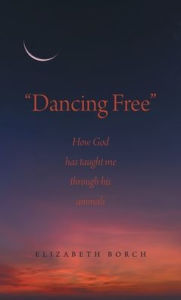 Title: Dancing Free: How God has taught me through his animals, Author: Elizabeth Borch