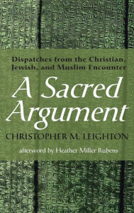 Title: A Sacred Argument: Dispatches from the Christian, Jewish, and Muslim Encounter, Author: Christopher M Leighton