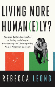 Title: Living More Human(e)Ly?: Towards Better Approaches to Dating and Couple Relationships in Contemporary Anglo-American Contexts, Author: Rebecca Leong