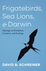 Title: Frigatebirds, Sea Lions, and Darwin: Musings on Evolution, Creation, and Ecology, Author: David B Schreiner