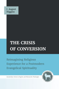 Title: The Crisis of Conversion: Reimagining Religious Experience for a Postmodern Evangelical Spirituality, Author: J. August Higgins