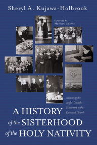 Title: A History of the Sisterhood of the Holy Nativity: Advancing the Anglo-Catholic Movement in the Episcopal Church, Author: Sheryl A. Kujawa-Holbrook