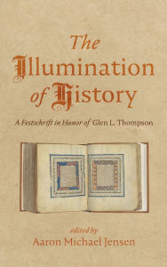 Title: The Illumination of History: A Festschrift in Honor of Glen L. Thompson, Author: Aaron Michael Jensen